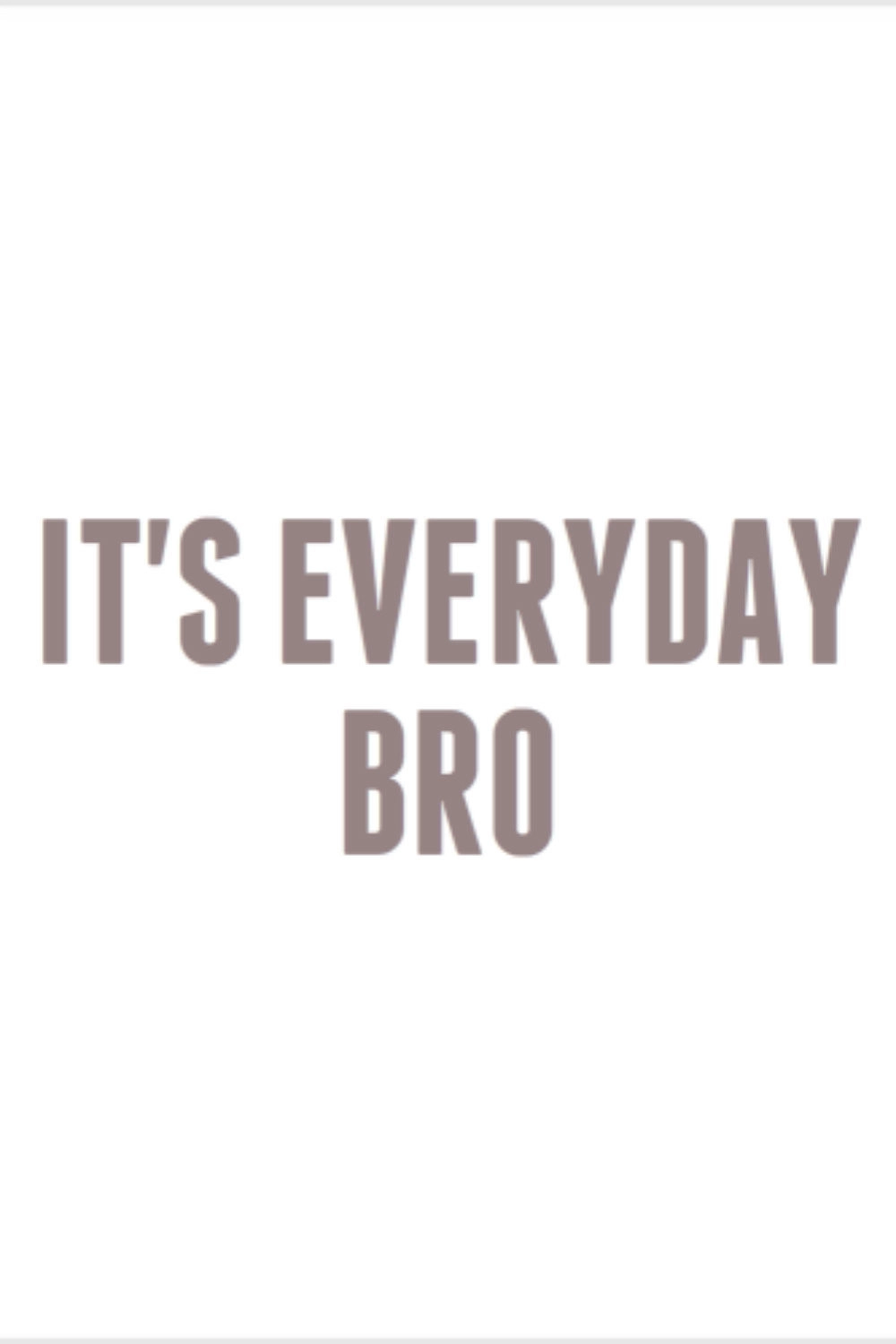 It's Everyday Bro